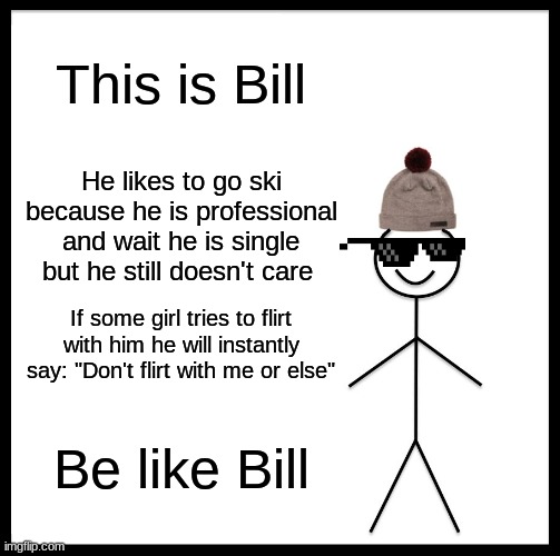 Be like Bill part 2 | This is Bill; He likes to go ski because he is professional and wait he is single but he still doesn't care; If some girl tries to flirt with him he will instantly say: "Don't flirt with me or else"; Be like Bill | image tagged in memes,be like bill,funny,bill doesn't need any bitches | made w/ Imgflip meme maker