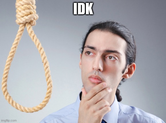 IDK | image tagged in noose | made w/ Imgflip meme maker