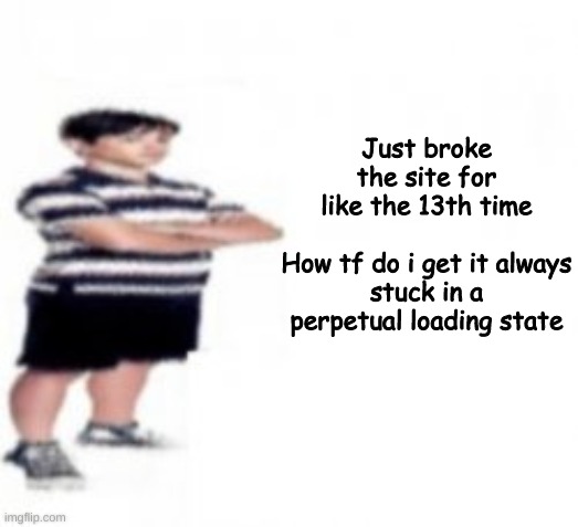 Atleast its fixed now | Just broke the site for like the 13th time
 
How tf do i get it always stuck in a perpetual loading state | made w/ Imgflip meme maker