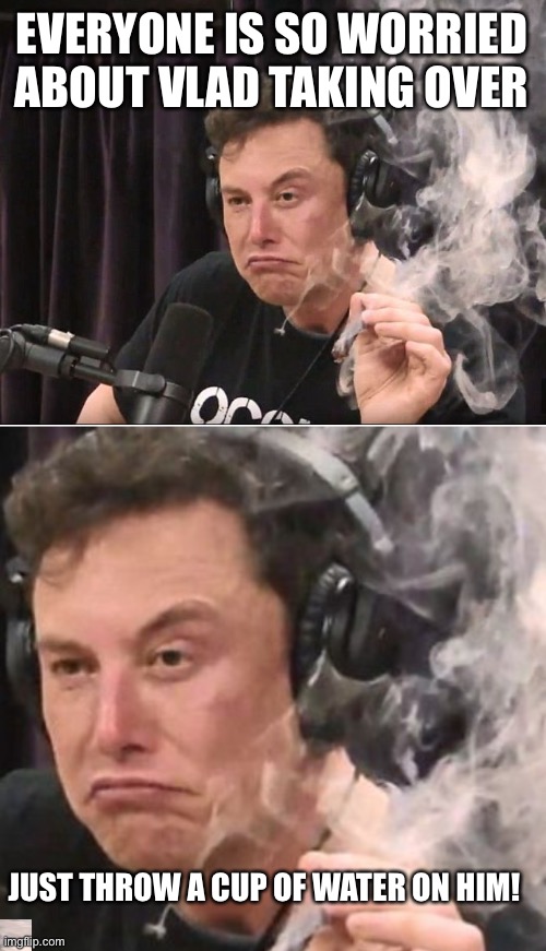 EVERYONE IS SO WORRIED ABOUT VLAD TAKING OVER JUST THROW A CUP OF WATER ON HIM! | image tagged in elon musk smoking a joint | made w/ Imgflip meme maker