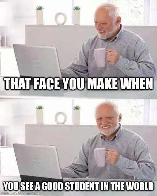 Hide the Pain Harold | THAT FACE YOU MAKE WHEN; YOU SEE A GOOD STUDENT IN THE WORLD | image tagged in memes,hide the pain harold,lol so funny,fun,funny,gifs | made w/ Imgflip meme maker