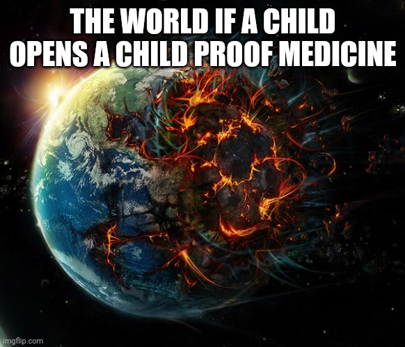 They say it could never be done | THE WORLD IF A CHILD OPENS A CHILD PROOF MEDICINE | image tagged in it is the end of the world as we know it | made w/ Imgflip meme maker