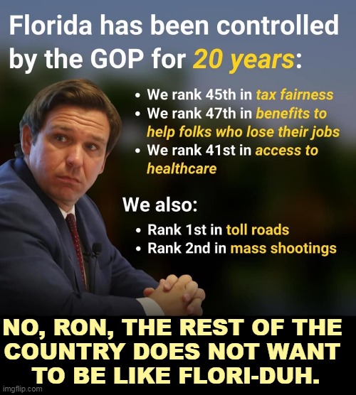 This is a litany of failure. Who wants this? | NO, RON, THE REST OF THE 
COUNTRY DOES NOT WANT 
TO BE LIKE FLORI-DUH. | image tagged in ron desantis,florida,failure,republican,fail | made w/ Imgflip meme maker