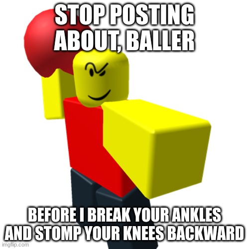 b a l l e r | STOP POSTING ABOUT, BALLER; BEFORE I BREAK YOUR ANKLES AND STOMP YOUR KNEES BACKWARD | image tagged in baller | made w/ Imgflip meme maker