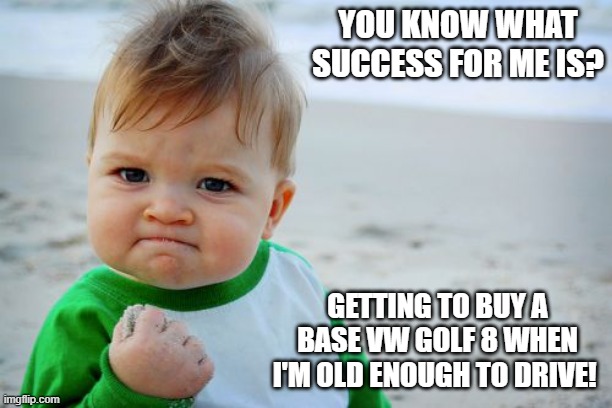 Success Kid Original Mark 8 Golf | YOU KNOW WHAT SUCCESS FOR ME IS? GETTING TO BUY A BASE VW GOLF 8 WHEN I'M OLD ENOUGH TO DRIVE! | image tagged in memes,success kid original,vw golf,golf 8,bring the base mark 8 golf to north america | made w/ Imgflip meme maker