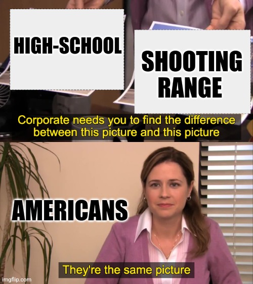 there the same picture |  HIGH-SCHOOL; SHOOTING RANGE; AMERICANS | image tagged in there the same picture | made w/ Imgflip meme maker