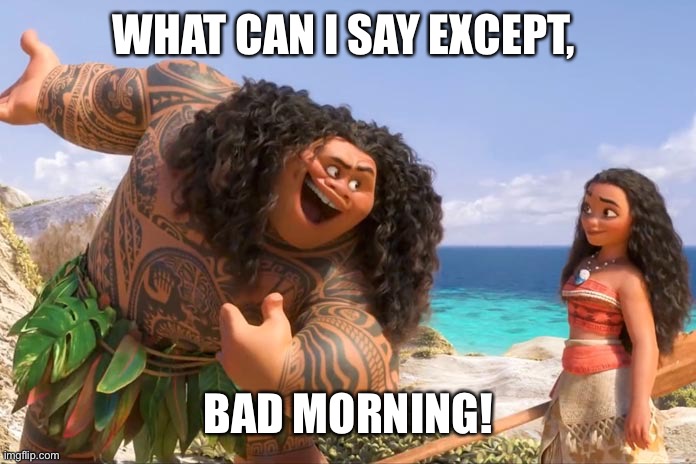 Moana Maui You're Welcome | WHAT CAN I SAY EXCEPT, BAD MORNING! | image tagged in moana maui you're welcome | made w/ Imgflip meme maker