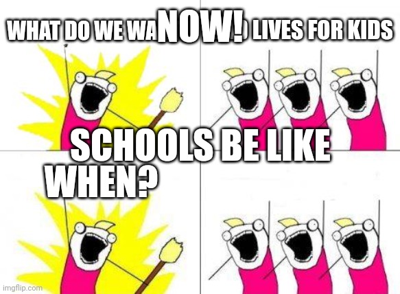 What Do We Want | NOW! WHAT DO WE WANT? BAD LIVES FOR KIDS; SCHOOLS BE LIKE; WHEN? | image tagged in memes,what do we want | made w/ Imgflip meme maker