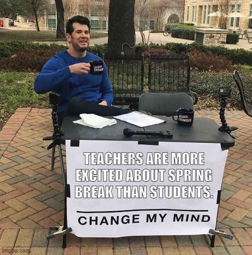 Teachers are more excited than students for Spring Break | TEACHERS ARE MORE EXCITED ABOUT SPRING BREAK THAN STUDENTS. | image tagged in spring break | made w/ Imgflip meme maker