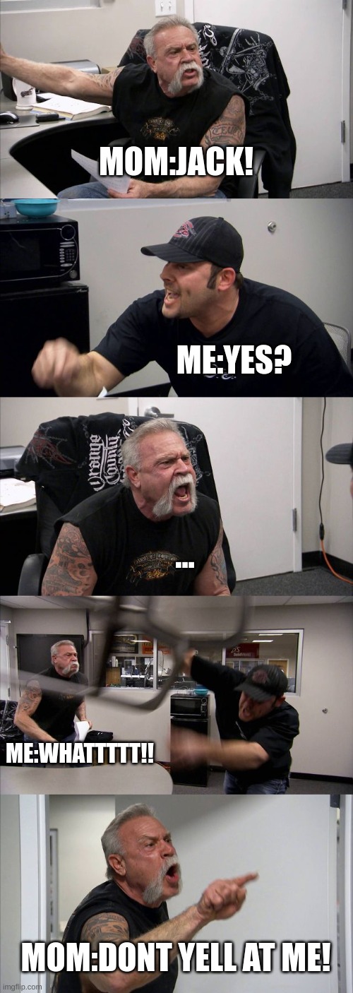 Why? | MOM:JACK! ME:YES? ... ME:WHATTTTT!! MOM:DONT YELL AT ME! | image tagged in memes,american chopper argument | made w/ Imgflip meme maker