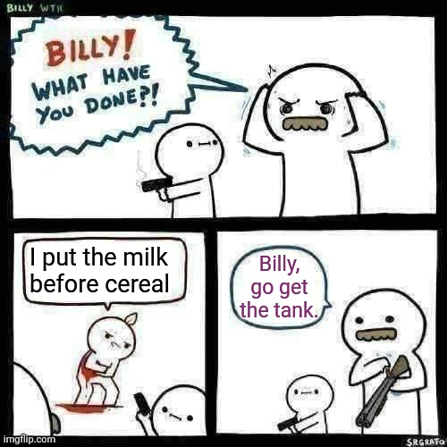 Never | I put the milk before cereal; Billy, go get the tank. | image tagged in billy what have you done | made w/ Imgflip meme maker