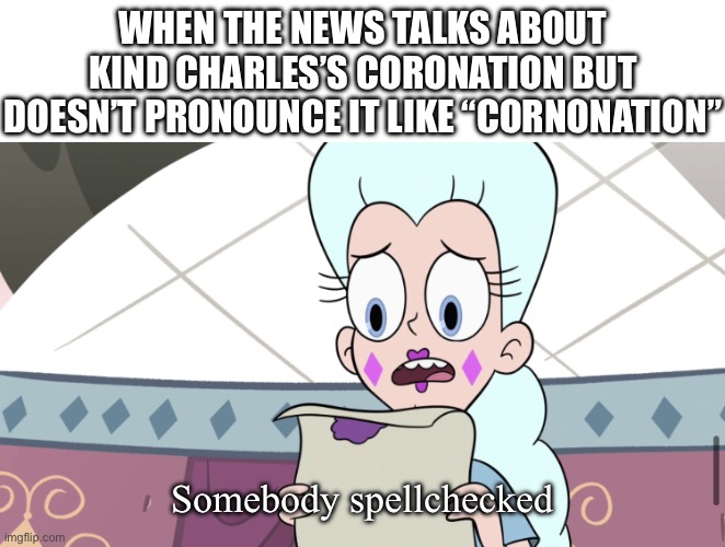 WHEN THE NEWS TALKS ABOUT KIND CHARLES’S CORONATION BUT DOESN’T PRONOUNCE IT LIKE “CORNONATION”; Somebody spellchecked | image tagged in queen moon somebody forgot to spellcheck | made w/ Imgflip meme maker