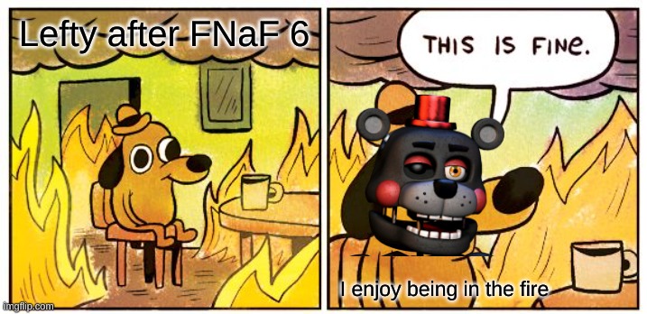 FNaF 6 be like | Lefty after FNaF 6; I enjoy being in the fire | image tagged in memes,this is fine | made w/ Imgflip meme maker