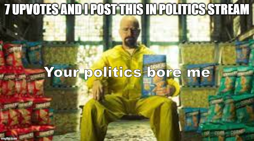 real | 7 UPVOTES AND I POST THIS IN POLITICS STREAM | image tagged in your politics bore me walter version | made w/ Imgflip meme maker