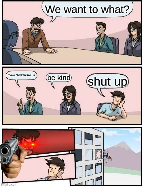 Boardroom Meeting Suggestion Meme | We want to what? make children like us; be kind; shut up | image tagged in memes,boardroom meeting suggestion | made w/ Imgflip meme maker
