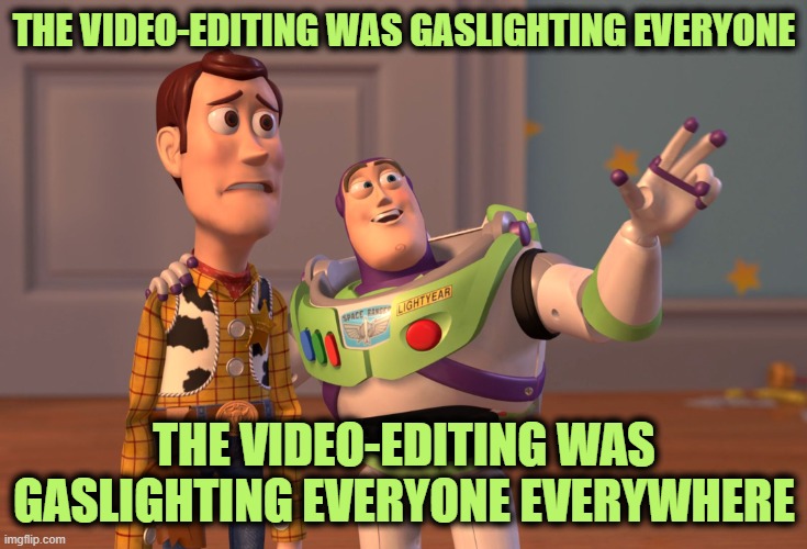 The Real Jan 6th Footage | THE VIDEO-EDITING WAS GASLIGHTING EVERYONE; THE VIDEO-EDITING WAS GASLIGHTING EVERYONE EVERYWHERE | image tagged in memes,x x everywhere | made w/ Imgflip meme maker