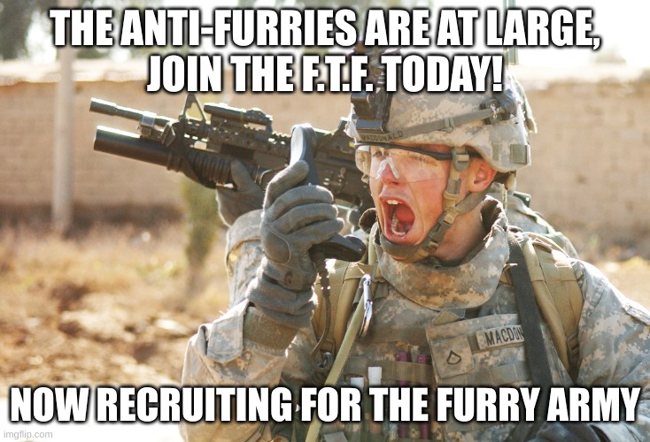 Official Army Recruitment | THE ANTI-FURRIES ARE AT LARGE,
JOIN THE F.T.F. TODAY! NOW RECRUITING FOR THE FURRY ARMY | image tagged in us army soldier yelling radio iraq war | made w/ Imgflip meme maker