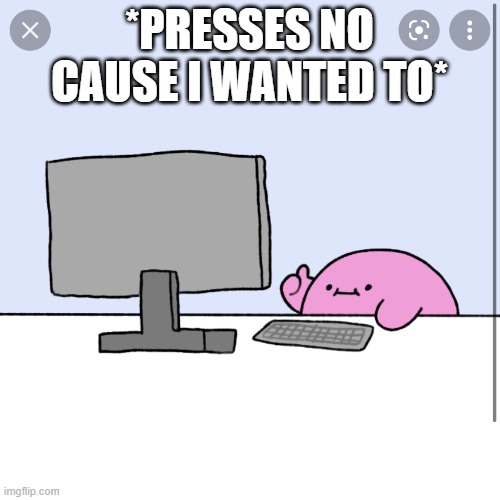 Kirby thumbs up while looking at a computer | *PRESSES NO CAUSE I WANTED TO* | image tagged in kirby thumbs up while looking at a computer | made w/ Imgflip meme maker