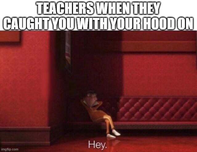 I hated this when i was in 6th grade | TEACHERS WHEN THEY CAUGHT YOU WITH YOUR HOOD ON | image tagged in hey | made w/ Imgflip meme maker