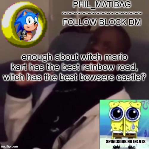 Phil_matibag announcement | enough about witch mario kart has the best rainbow road, witch has the best bowsers castle? | image tagged in phil_matibag announcement | made w/ Imgflip meme maker