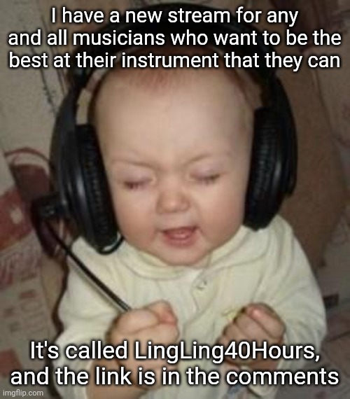 Inspired by the LingLing40Hours subreddit | I have a new stream for any and all musicians who want to be the best at their instrument that they can; It's called LingLing40Hours, and the link is in the comments | image tagged in music baby,music,musicians,new stream | made w/ Imgflip meme maker