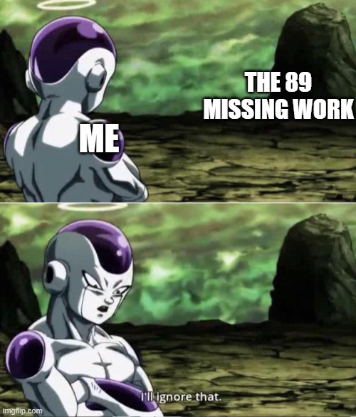 i am so mad at this | THE 89 MISSING WORK; ME | image tagged in freiza i'll ignore that | made w/ Imgflip meme maker