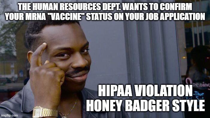 Hostile Takeover of HIPAA | THE HUMAN RESOURCES DEPT. WANTS TO CONFIRM YOUR MRNA "VACCINE" STATUS ON YOUR JOB APPLICATION; HIPAA VIOLATION
HONEY BADGER STYLE | image tagged in memes,roll safe think about it,privacy,bill of rights,united nations,pandemic | made w/ Imgflip meme maker