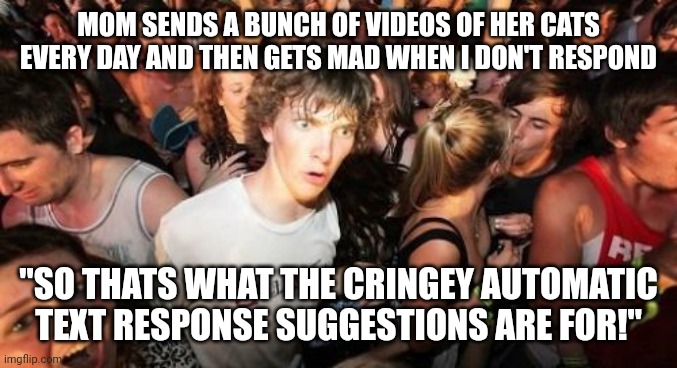 Sudden Clarity Clarence Meme | MOM SENDS A BUNCH OF VIDEOS OF HER CATS EVERY DAY AND THEN GETS MAD WHEN I DON'T RESPOND; "SO THATS WHAT THE CRINGEY AUTOMATIC TEXT RESPONSE SUGGESTIONS ARE FOR!" | image tagged in memes,sudden clarity clarence,AdviceAnimals | made w/ Imgflip meme maker