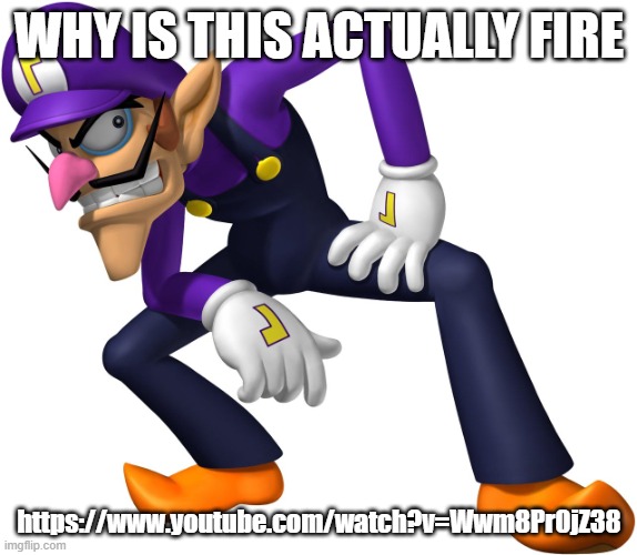 it is | WHY IS THIS ACTUALLY FIRE; https://www.youtube.com/watch?v=Wwm8Pr0jZ38 | image tagged in waluigi | made w/ Imgflip meme maker