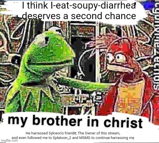 He doesn't deserve a second chance | I think I-eat-soupy-diarrhea deserves a second chance; He harrassed Sylceon's friends, The Owner of this stream, and even followed me to Splatoon_2 and MSMG to continue harrassing me | image tagged in my brother in christ | made w/ Imgflip meme maker