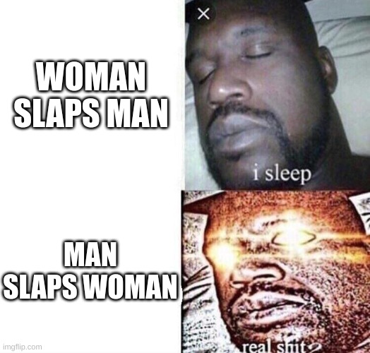 i sleep real shit | WOMAN SLAPS MAN; MAN SLAPS WOMAN | image tagged in i sleep real shit | made w/ Imgflip meme maker