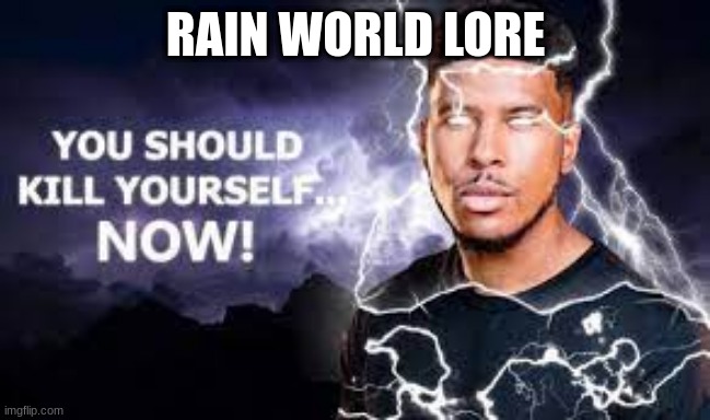 (mod note: lol) | RAIN WORLD LORE | image tagged in you should kill yourself now,rain world | made w/ Imgflip meme maker