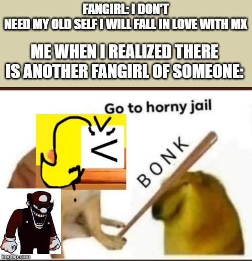Go to Horny Jail (But I hit you) | FANGIRL: I DON'T NEED MY OLD SELF I WILL FALL IN LOVE WITH MX; ME WHEN I REALIZED THERE IS ANOTHER FANGIRL OF SOMEONE: | image tagged in go to horny jail but i hit you | made w/ Imgflip meme maker