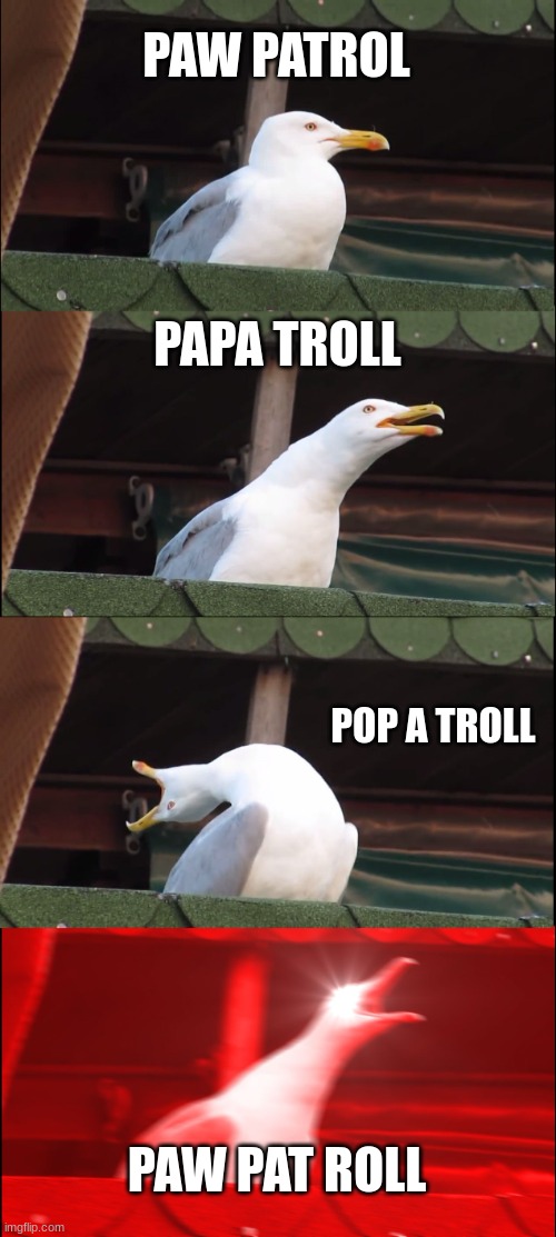 i love this show | PAW PATROL; PAPA TROLL; POP A TROLL; PAW PAT ROLL | image tagged in memes,inhaling seagull,paw patrol | made w/ Imgflip meme maker