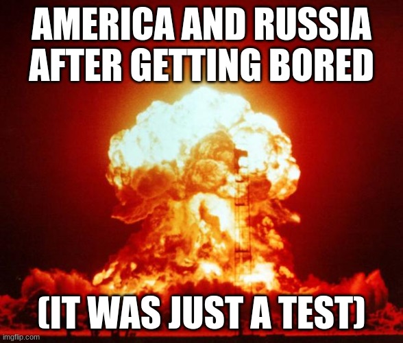 boom, shitty meme. | AMERICA AND RUSSIA AFTER GETTING BORED; (IT WAS JUST A TEST) | image tagged in nuke | made w/ Imgflip meme maker