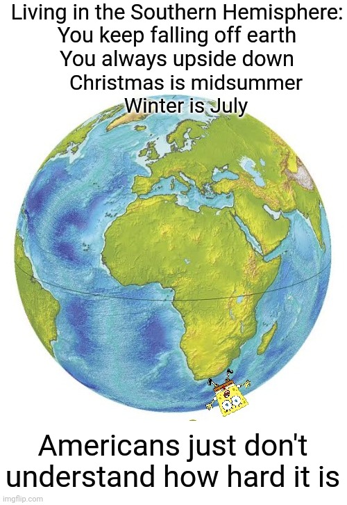 Southern Hardships | Living in the Southern Hemisphere:
You keep falling off earth
You always upside down; Christmas is midsummer
Winter is July; Americans just don't understand how hard it is | image tagged in southern,hard | made w/ Imgflip meme maker