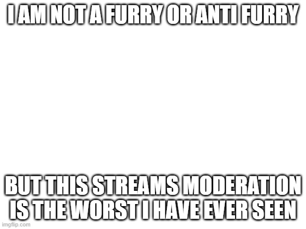 bunch of immature kids, i spoke with one of the anti-furries, and they agreed that the mods suck here | I AM NOT A FURRY OR ANTI FURRY; BUT THIS STREAMS MODERATION IS THE WORST I HAVE EVER SEEN | made w/ Imgflip meme maker