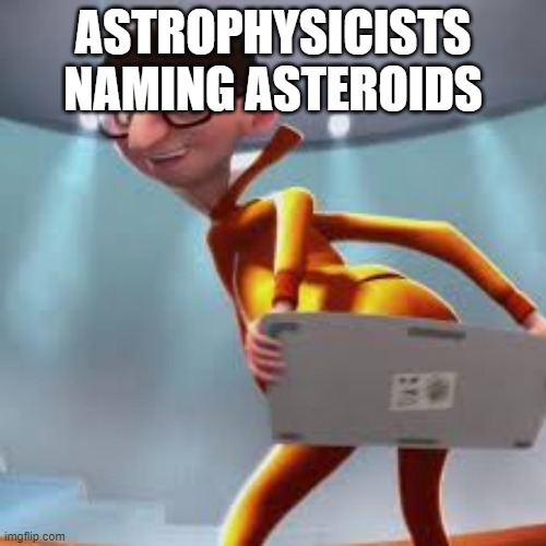ASTROPHYSICISTS NAMING ASTEROIDS | image tagged in funny,funny memes,lol,politics,eating healthy | made w/ Imgflip meme maker