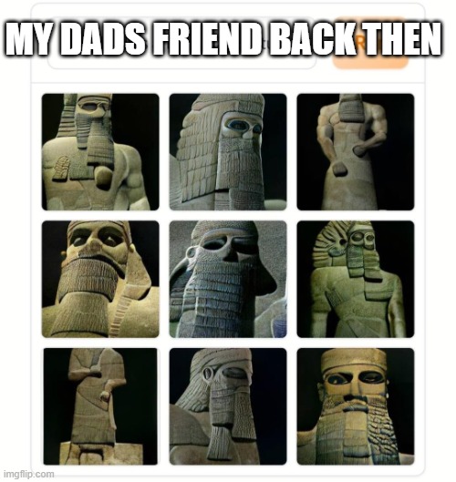Gigachad as an Assyrian statue | MY DADS FRIEND BACK THEN | image tagged in gigachad as an assyrian statue | made w/ Imgflip meme maker