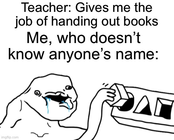 It takes me ages to learn my classmates’ names | Teacher: Gives me the job of handing out books; Me, who doesn’t know anyone’s name: | image tagged in let s go brandon,school,memes,funny,relatable,teachers | made w/ Imgflip meme maker