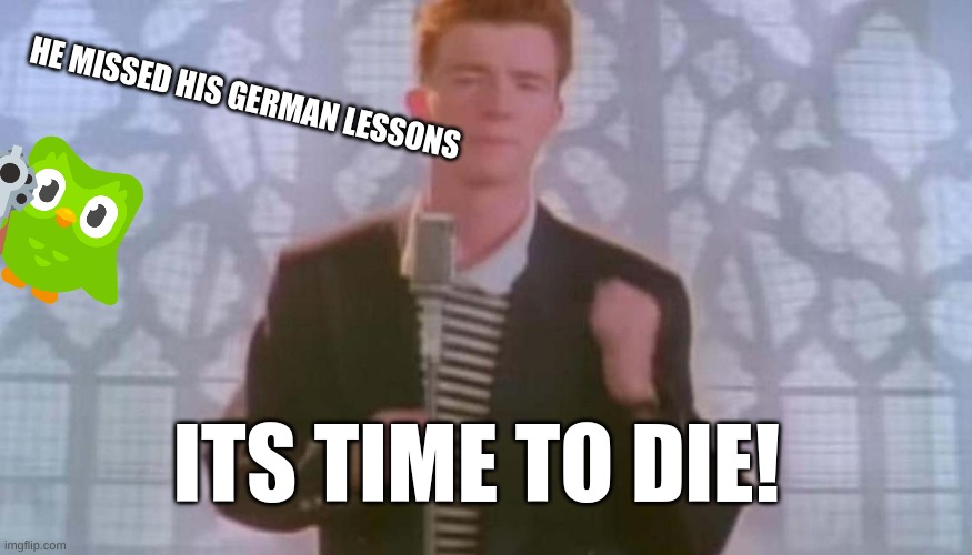 Odd Duolingo Meme Feat. Rick Astley | HE MISSED HIS GERMAN LESSONS; ITS TIME TO DIE! | image tagged in never gonna give you up | made w/ Imgflip meme maker