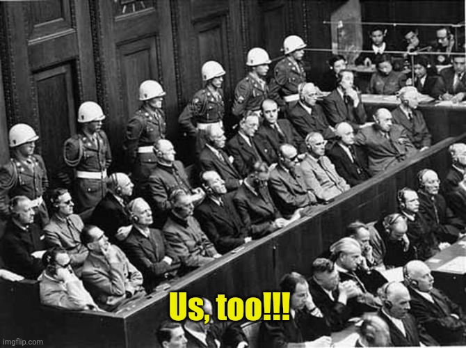 Nuremberg Trials | Us, too!!! | image tagged in nuremberg trials | made w/ Imgflip meme maker