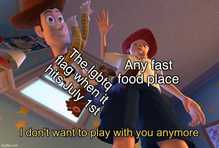 So true tho | The lgbtq flag when it hits July 1st; Any fast food place | image tagged in i don't want to play with you anymore | made w/ Imgflip meme maker