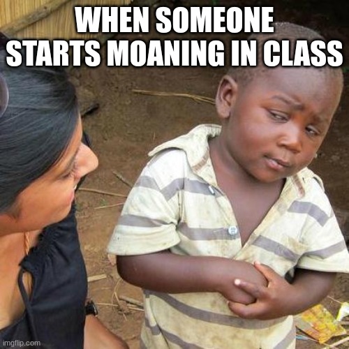 Third World Skeptical Kid | WHEN SOMEONE STARTS MOANING IN CLASS | image tagged in memes,third world skeptical kid | made w/ Imgflip meme maker