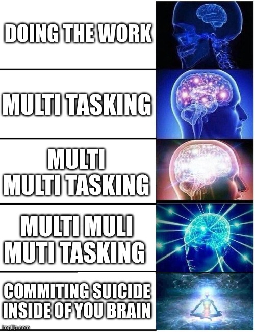 Expanding Brain 5 Panel | DOING THE WORK; MULTI TASKING; MULTI MULTI TASKING; MULTI MULI MUTI TASKING; COMMITING SUICIDE INSIDE OF YOU BRAIN | image tagged in expanding brain 5 panel | made w/ Imgflip meme maker
