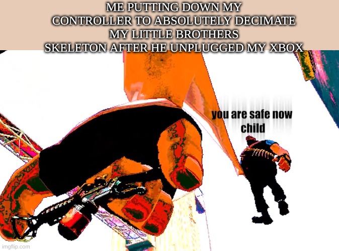 Heavy you are safe now, child | ME PUTTING DOWN MY CONTROLLER TO ABSOLUTELY DECIMATE MY LITTLE BROTHERS SKELETON AFTER HE UNPLUGGED MY XBOX | image tagged in heavy you are safe now child | made w/ Imgflip meme maker