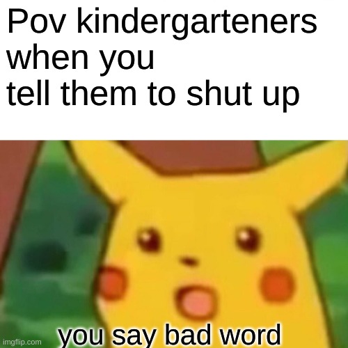 Surprised Pikachu | Pov kindergarteners when you tell them to shut up; you say bad word | image tagged in memes,surprised pikachu | made w/ Imgflip meme maker