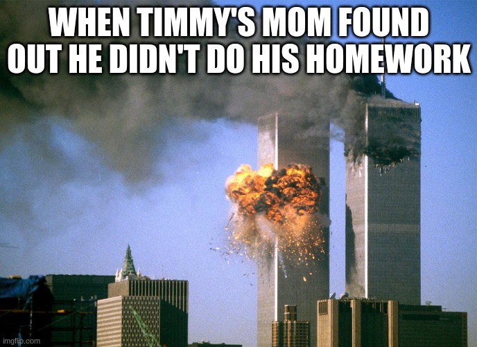 911 9/11 twin towers impact | WHEN TIMMY'S MOM FOUND OUT HE DIDN'T DO HIS HOMEWORK | image tagged in 911 9/11 twin towers impact | made w/ Imgflip meme maker