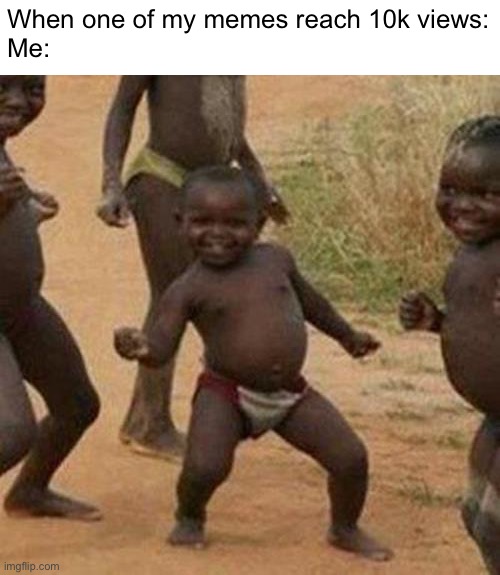 Yay :D | When one of my memes reach 10k views:
Me: | image tagged in memes,third world success kid | made w/ Imgflip meme maker