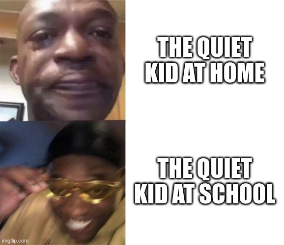 Black Guy Crying and Black Guy Laughing | THE QUIET KID AT HOME; THE QUIET KID AT SCHOOL | image tagged in black guy crying and black guy laughing | made w/ Imgflip meme maker